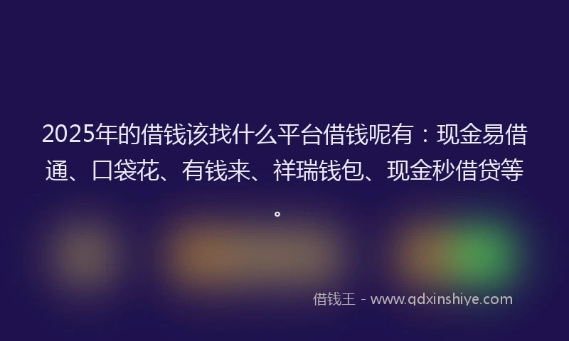 2025年的借钱该找什么平台借钱呢有：现金易借通、口袋花、有钱来、祥瑞钱包、现金秒借贷等。