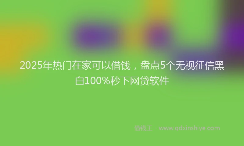 2025年热门在家可以借钱，盘点5个无视征信黑白100%秒下网贷软件