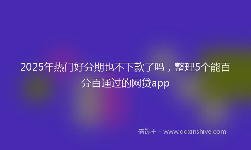 2025年热门好分期也不下款了吗，整理5个能百分百通过的网贷app