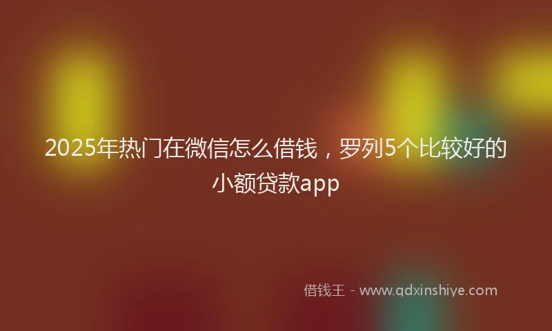 2025年热门在微信怎么借钱，罗列5个比较好的小额贷款app