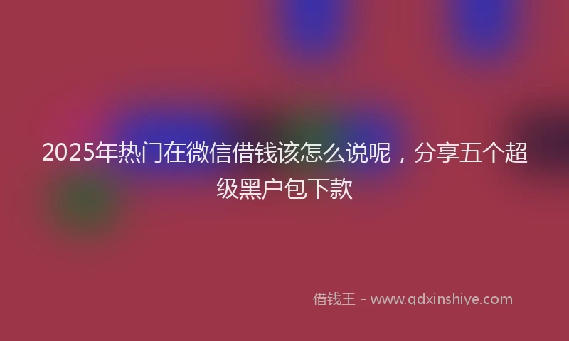 2025年热门在微信借钱该怎么说呢，分享五个超级黑户包下款