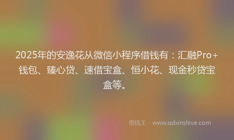 2025年的安逸花从微信小程序借钱有：汇融Pro+钱包、臻心贷、速借宝盒、恒小花、现金秒贷宝盒等。