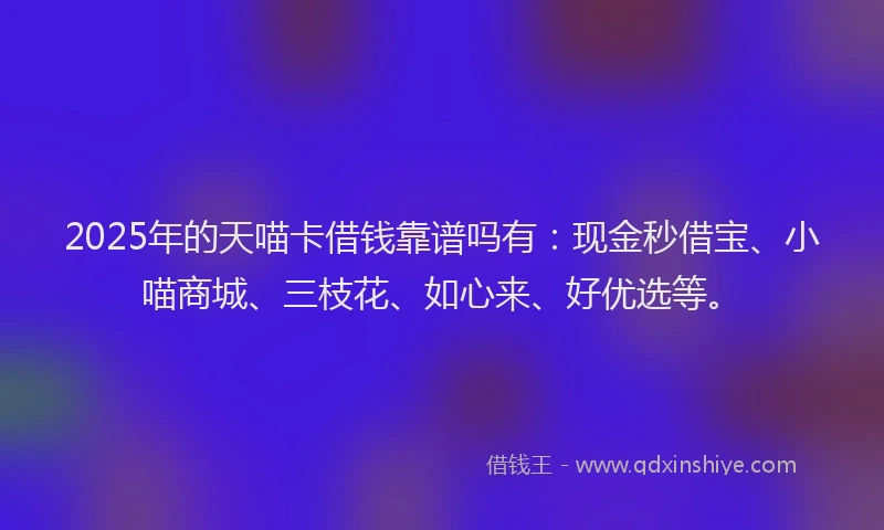 2025年的天喵卡借钱靠谱吗有：现金秒借宝、小喵商城、三枝花、如心来、好优选等。