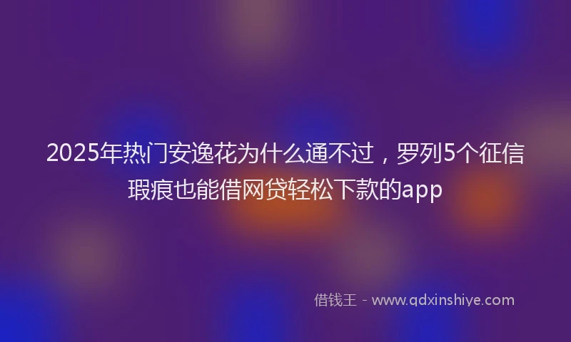 2025年热门安逸花为什么通不过，罗列5个征信瑕疵也能借网贷轻松下款的app