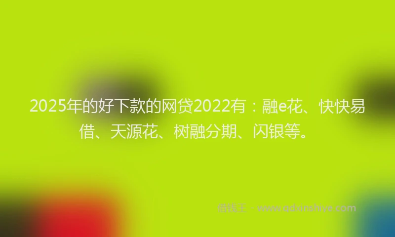 2025年的好下款的网贷2022有：融e花、快快易借、天源花、树融分期、闪银等。