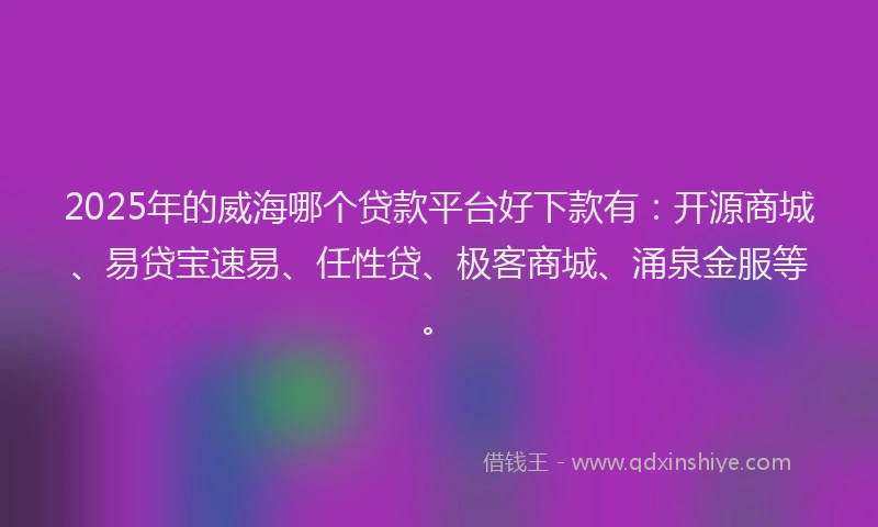 2025年的威海哪个贷款平台好下款有：开源商城、易贷宝速易、任性贷、极客商城、涌泉金服等。