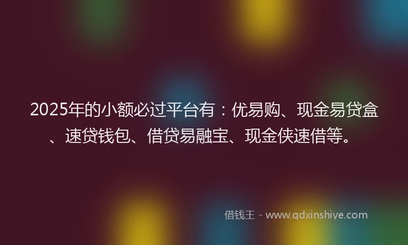 2025年的小额必过平台有：优易购、现金易贷盒、速贷钱包、借贷易融宝、现金侠速借等。