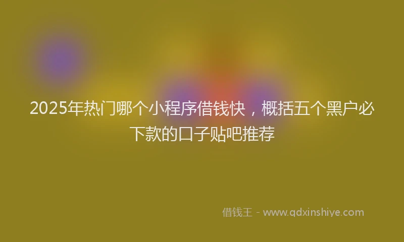 2025年热门哪个小程序借钱快，概括五个黑户必下款的口子贴吧推荐
