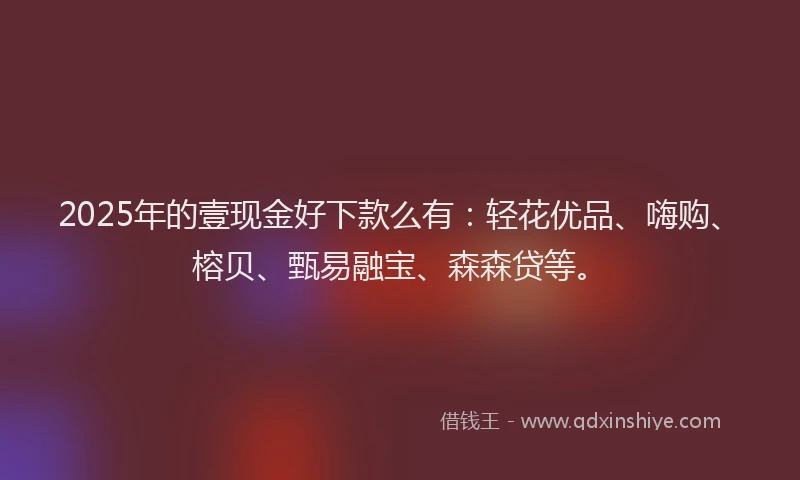 2025年的壹现金好下款么有：轻花优品、嗨购、榕贝、甄易融宝、森森贷等。