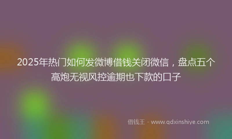 2025年热门如何发微博借钱关闭微信，盘点五个高炮无视风控逾期也下款的口子