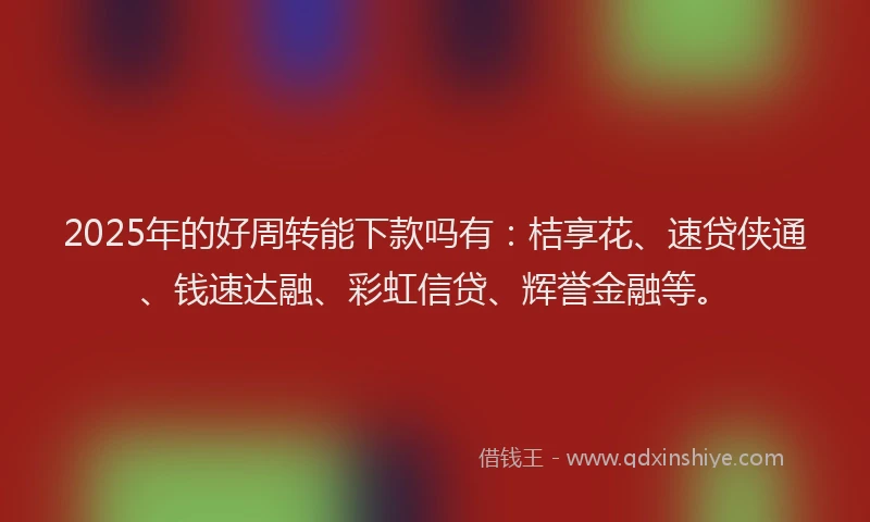 2025年的好周转能下款吗有：桔享花、速贷侠通、钱速达融、彩虹信贷、辉誉金融等。