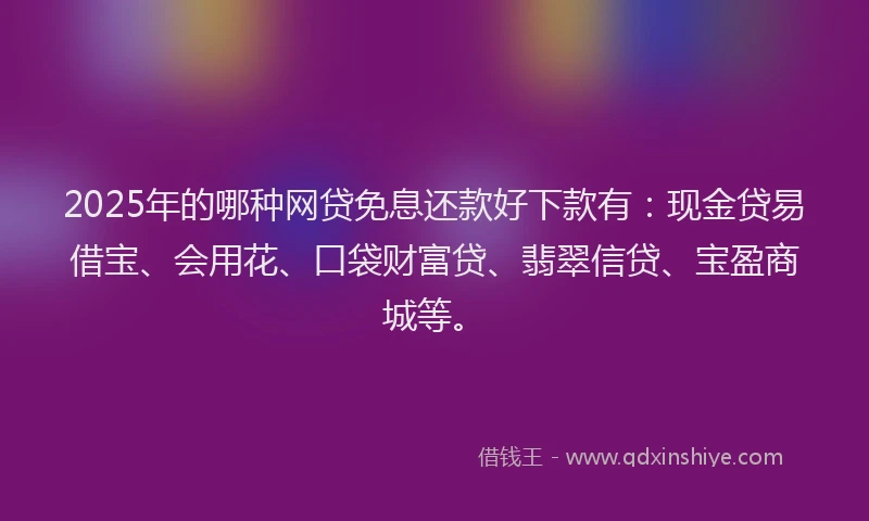 2025年的哪种网贷免息还款好下款有：现金贷易借宝、会用花、口袋财富贷、翡翠信贷、宝盈商城等。