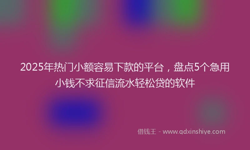 2025年热门小额容易下款的平台，盘点5个急用小钱不求征信流水轻松贷的软件