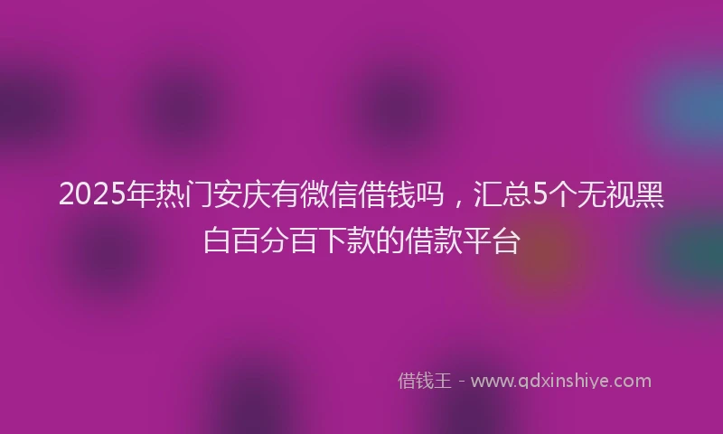 2025年热门安庆有微信借钱吗，汇总5个无视黑白百分百下款的借款平台