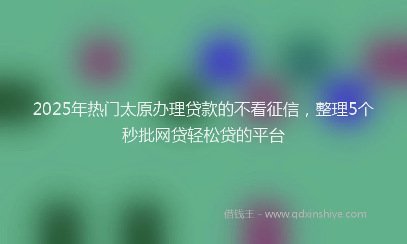 2025年热门太原办理贷款的不看征信，整理5个秒批网贷轻松贷的平台