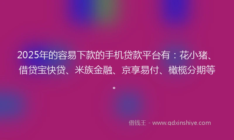 2025年的容易下款的手机贷款平台有：花小猪、借贷宝快贷、米族金融、京享易付、橄榄分期等。