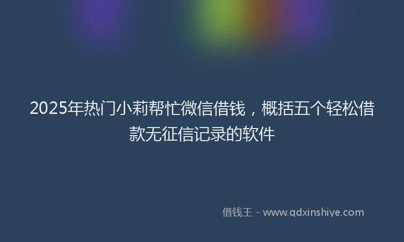 2025年热门小莉帮忙微信借钱，概括五个轻松借款无征信记录的软件