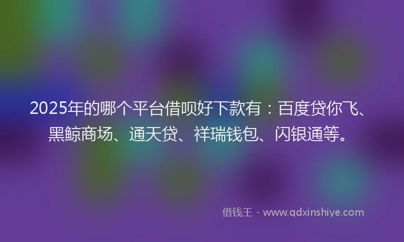 2025年的哪个平台借呗好下款有：百度贷你飞、黑鲸商场、通天贷、祥瑞钱包、闪银通等。