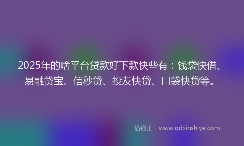 2025年的啥平台贷款好下款快些有：钱袋快借、易融贷宝、信秒贷、投友快贷、口袋快贷等。