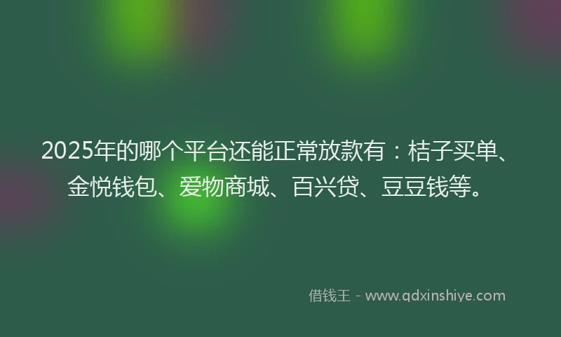 2025年的哪个平台还能正常放款有：桔子买单、金悦钱包、爱物商城、百兴贷、豆豆钱等。