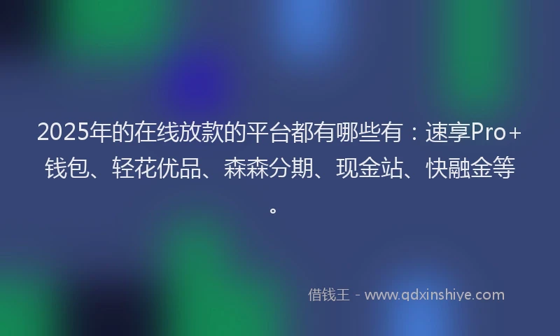 2025年的在线放款的平台都有哪些有：速享Pro+钱包、轻花优品、森森分期、现金站、快融金等。
