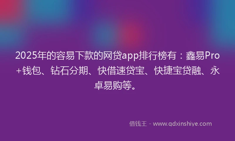 2025年的容易下款的网贷app排行榜有:鑫易Pro+钱包、钻石分期、快借速贷宝、快捷宝贷融、永卓易购等。