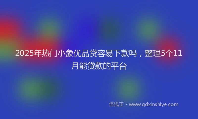 2025年热门小象优品贷容易下款吗，整理5个11月能贷款的平台