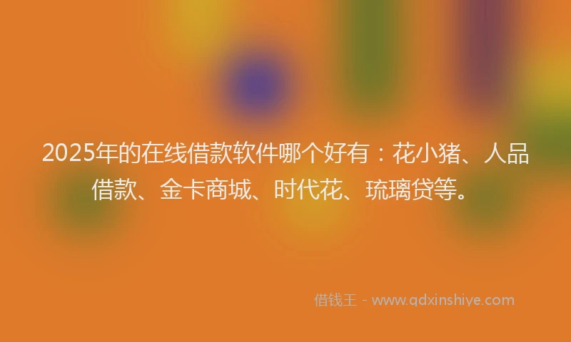 2025年的在线借款软件哪个好有：花小猪、人品借款、金卡商城、时代花、琉璃贷等。