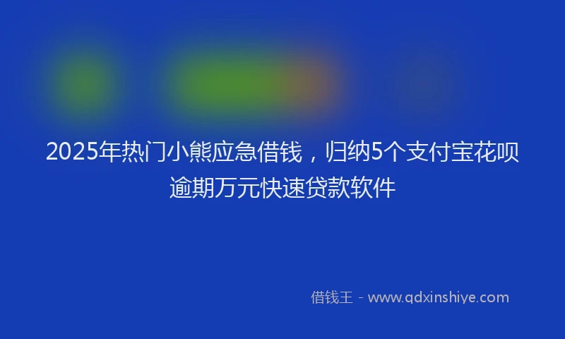 2025年热门小熊应急借钱，归纳5个支付宝花呗逾期万元快速贷款软件