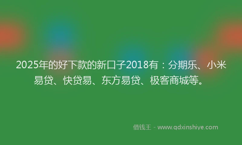 2025年的好下款的新口子2018有：分期乐、小米易贷、快贷易、东方易贷、极客商城等。