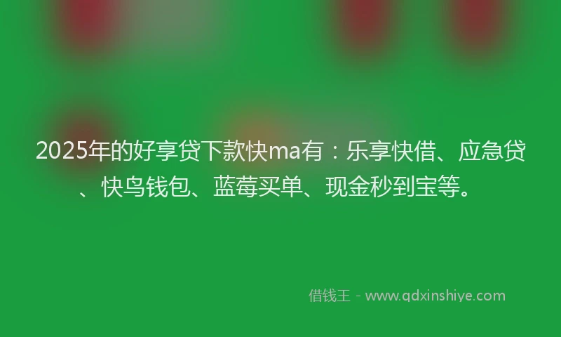 2025年的好享贷下款快ma有：乐享快借、应急贷、快鸟钱包、蓝莓买单、现金秒到宝等。