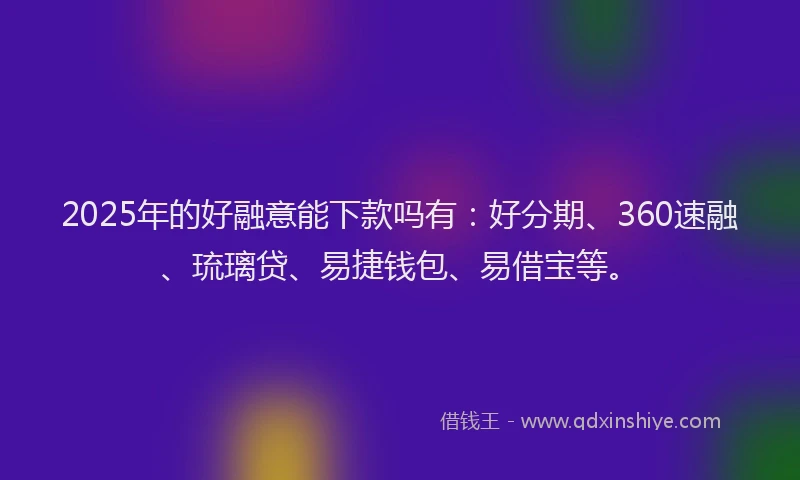 2025年的好融意能下款吗有：好分期、360速融、琉璃贷、易捷钱包、易借宝等。