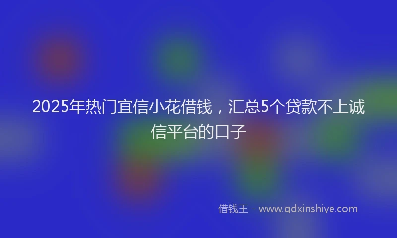2025年热门宜信小花借钱，汇总5个贷款不上诚信平台的口子