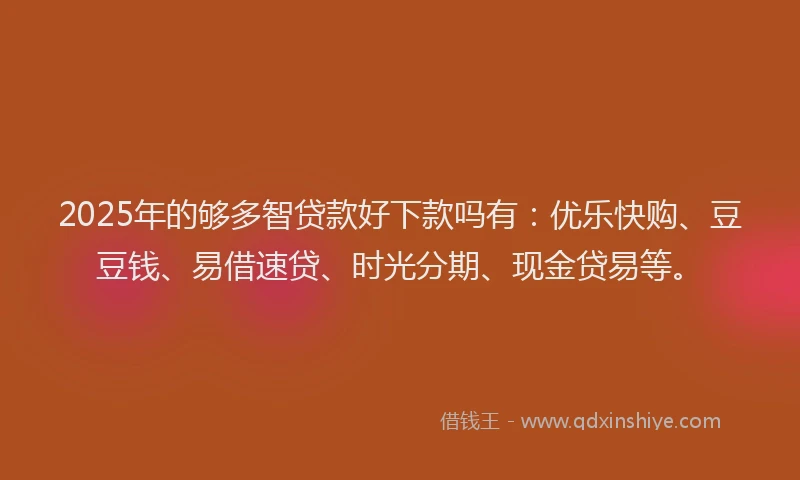 2025年的够多智贷款好下款吗有：优乐快购、豆豆钱、易借速贷、时光分期、现金贷易等。