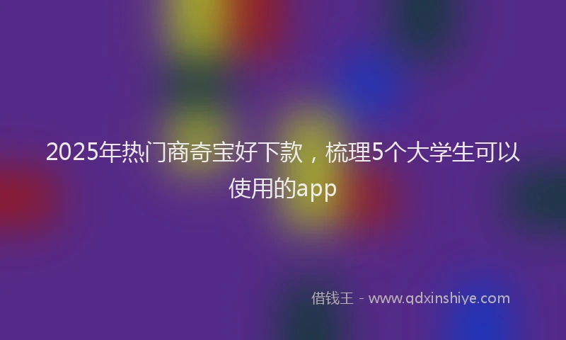 2025年热门商奇宝好下款，梳理5个大学生可以使用的app