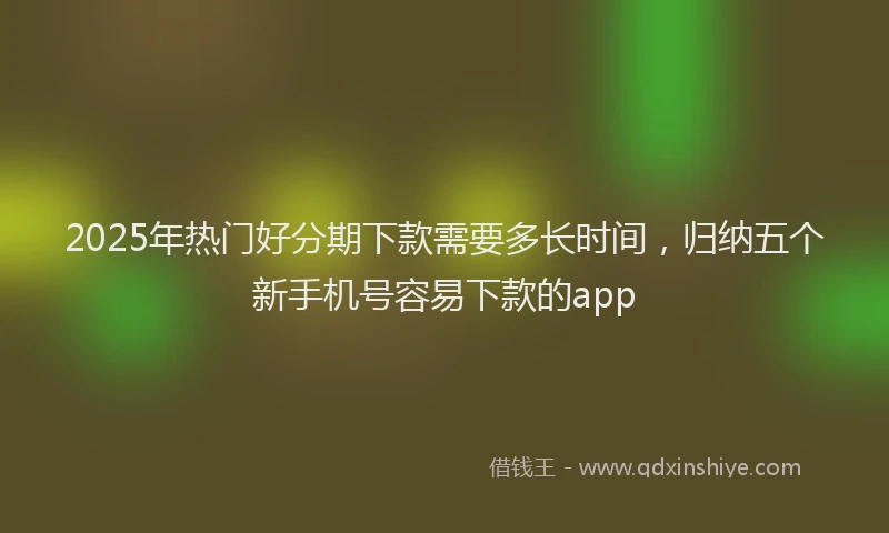 2025年热门好分期下款需要多长时间，归纳五个新手机号容易下款的app