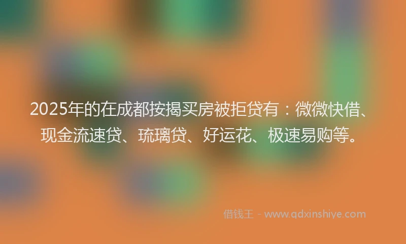 2025年的在成都按揭买房被拒贷有：微微快借、现金流速贷、琉璃贷、好运花、极速易购等。