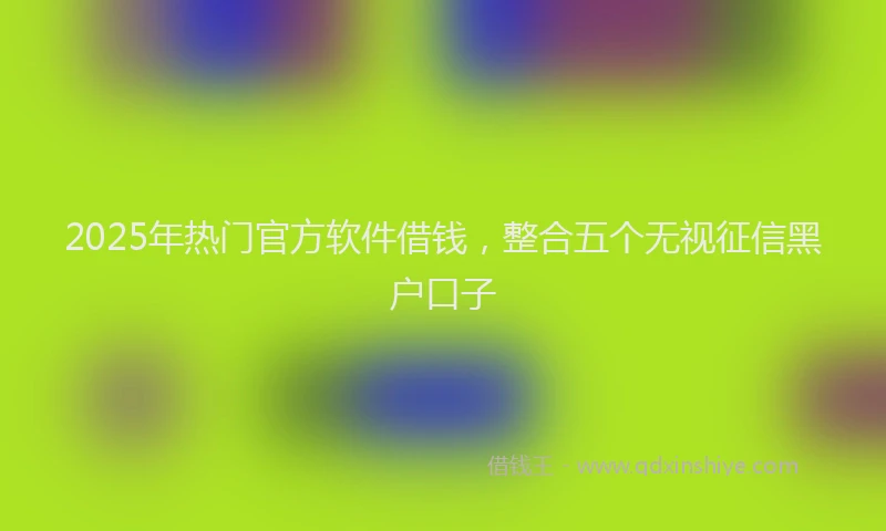 2025年热门官方软件借钱，整合五个无视征信黑户口子