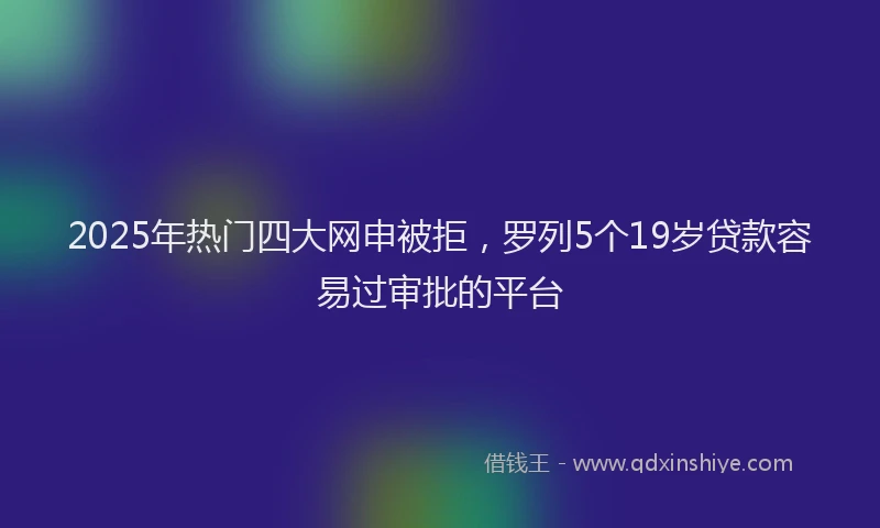 2025年热门四大网申被拒，罗列5个19岁贷款容易过审批的平台