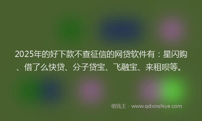 2025年的好下款不查征信的网贷软件有：星闪购、借了么快贷、分子贷宝、飞融宝、来租呗等。