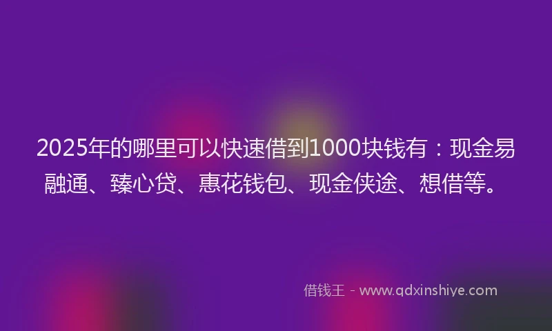 2025年的哪里可以快速借到1000块钱有：现金易融通、臻心贷、惠花钱包、现金侠途、想借等。