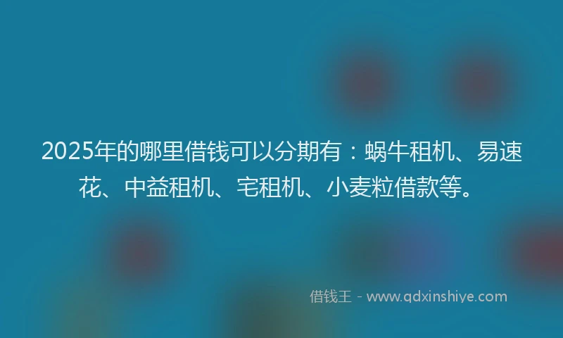 2025年的哪里借钱可以分期有：蜗牛租机、易速花、中益租机、宅租机、小麦粒借款等。