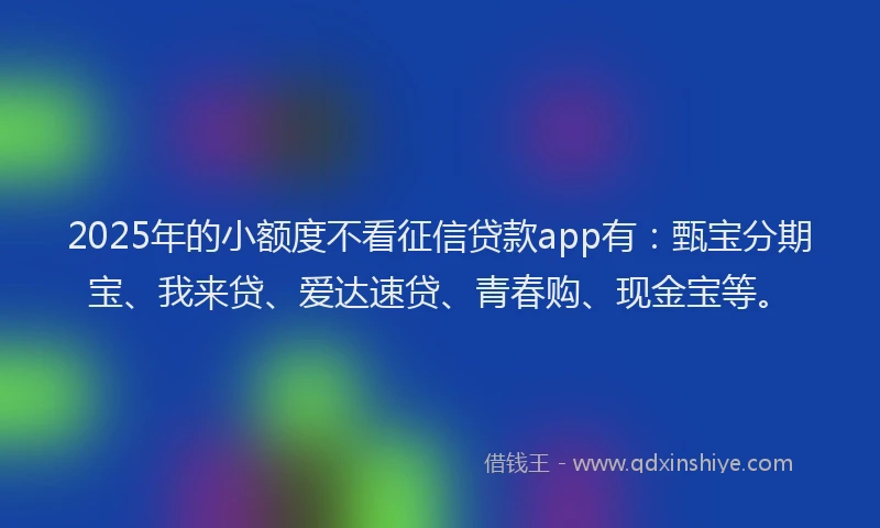 2025年的小额度不看征信贷款app有：甄宝分期宝、我来贷、爱达速贷、青春购、现金宝等。