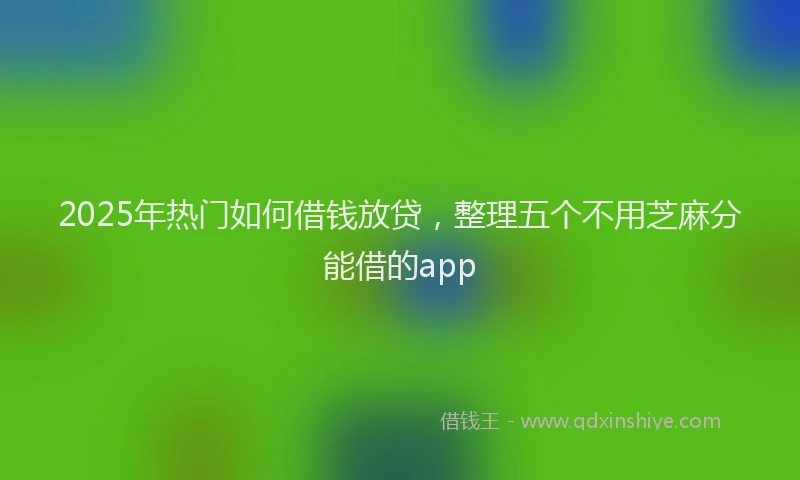 2025年热门如何借钱放贷，整理五个不用芝麻分能借的app
