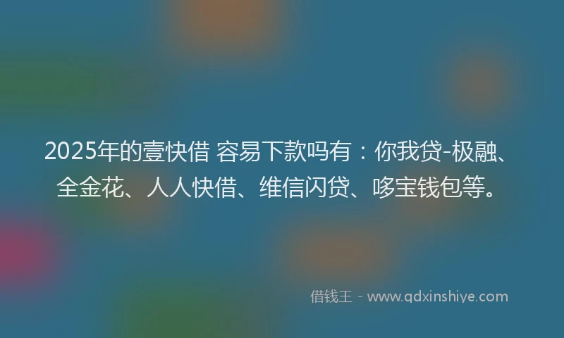 2025年的壹快借 容易下款吗有：你我贷-极融、全金花、人人快借、维信闪贷、哆宝钱包等。