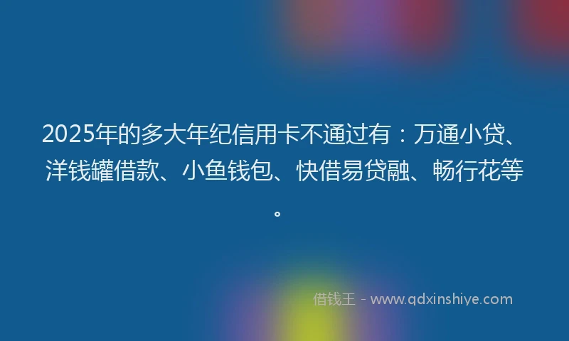 2025年的多大年纪信用卡不通过有：万通小贷、洋钱罐借款、小鱼钱包、快借易贷融、畅行花等。