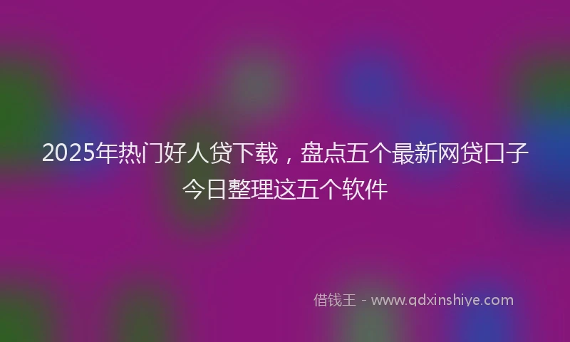2025年热门好人贷下载，盘点五个最新网贷口子今日整理这五个软件