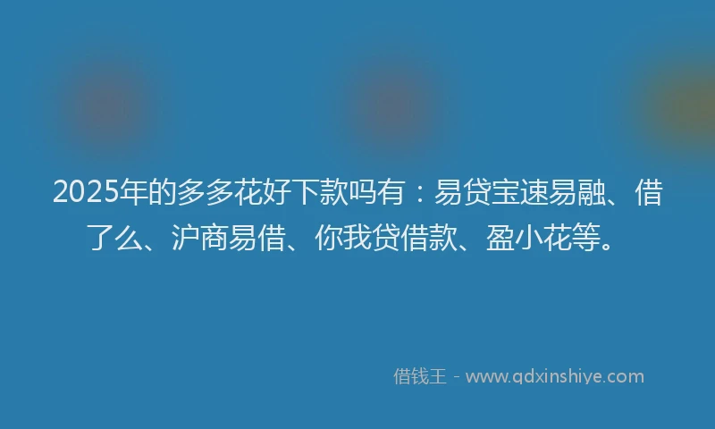 2025年的多多花好下款吗有：易贷宝速易融、借了么、沪商易借、你我贷借款、盈小花等。