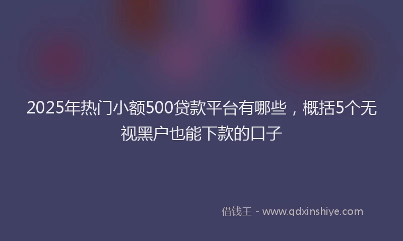 2025年热门小额500贷款平台有哪些，概括5个无视黑户也能下款的口子