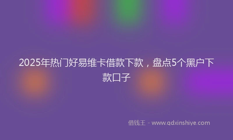 2025年热门好易维卡借款下款，盘点5个黑户下款口子